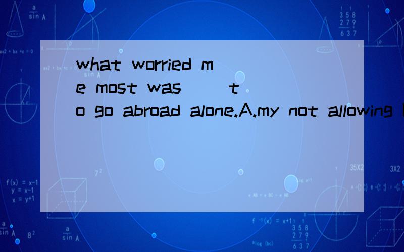 what worried me most was__ to go abroad alone.A.my not allowing B.having not allowedC.my being not allowedD.my not being alllowed选什么呢 说说理由 这句话怎么翻译呢