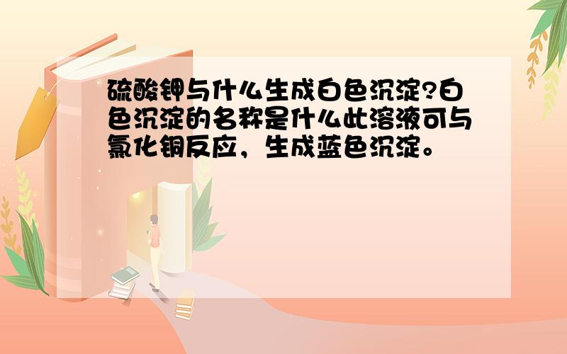 硫酸钾与什么生成白色沉淀?白色沉淀的名称是什么此溶液可与氯化铜反应，生成蓝色沉淀。