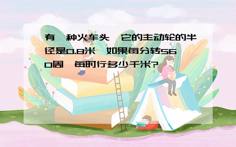 有一种火车头,它的主动轮的半径是0.8米,如果每分转560周,每时行多少千米?