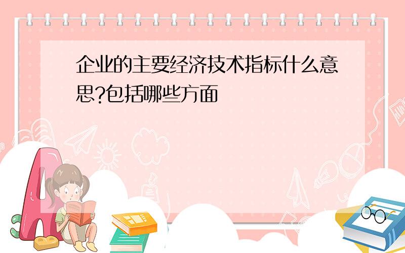 企业的主要经济技术指标什么意思?包括哪些方面