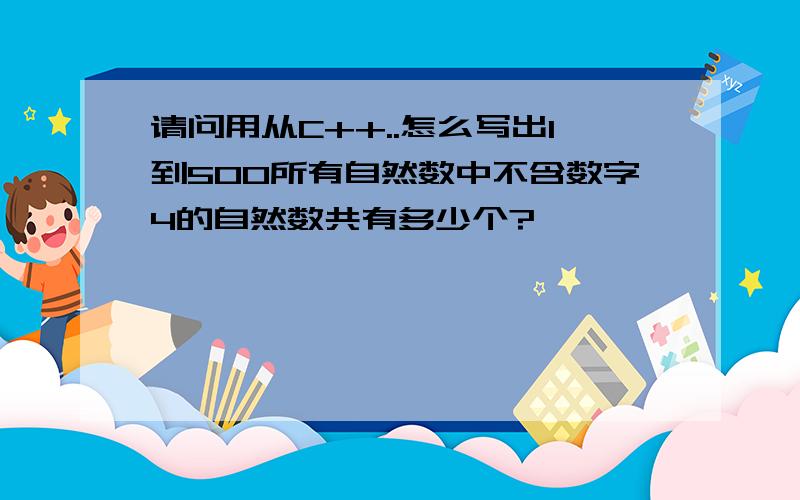 请问用从C++..怎么写出1到500所有自然数中不含数字4的自然数共有多少个?