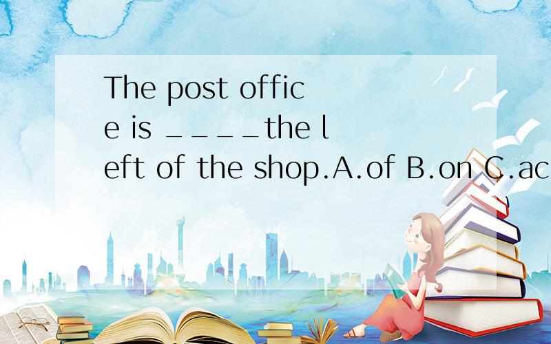 The post office is ____the left of the shop.A.of B.on C.across.D.from选哪一