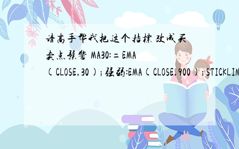 请高手帮我把这个指标 改成买卖点预警 MA30:=EMA(CLOSE,30);强弱:EMA(CLOSE,900);STICKLINE((MA30>强弱),MA30,强弱,1,0),COLOR0000FF;STICKLINE((MA30