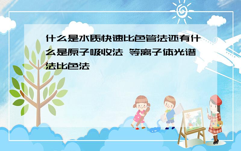 什么是水质快速比色管法还有什么是原子吸收法 等离子体光谱法比色法