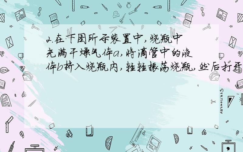 2.在下图所示装置中,烧瓶中充满干燥气体a,将滴管中的液体b挤入烧瓶内,轻轻振荡烧瓶,然后打开弹簧夹f,烧杯中的液体b呈喷泉状喷出,最终几乎充满烧瓶.则a和b分别是（ ）