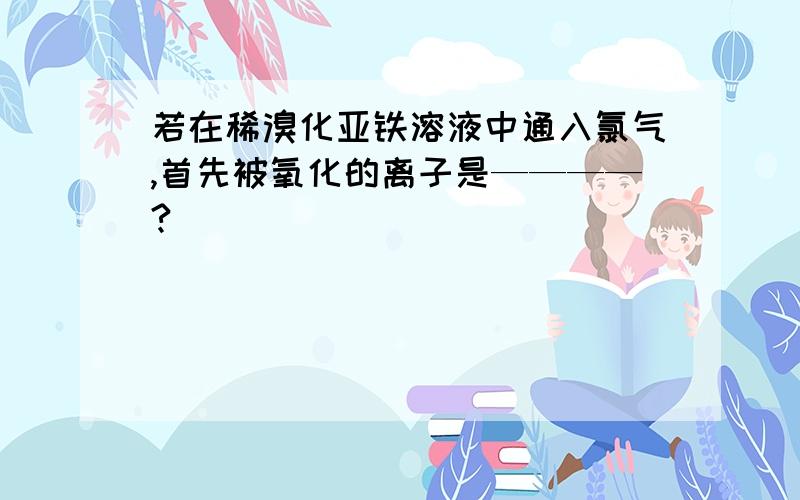 若在稀溴化亚铁溶液中通入氯气,首先被氧化的离子是————?