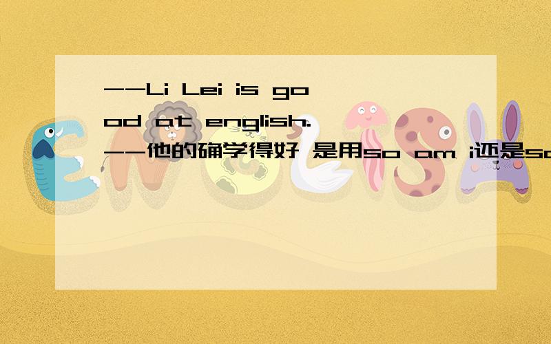 --Li Lei is good at english.--他的确学得好 是用so am i还是so i am?为什么?如果是“我确实学的好”呢?急-急-急___