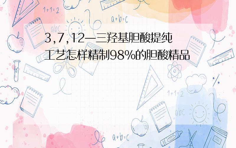 3,7,12—三羟基胆酸提纯工艺怎样精制98%的胆酸精品