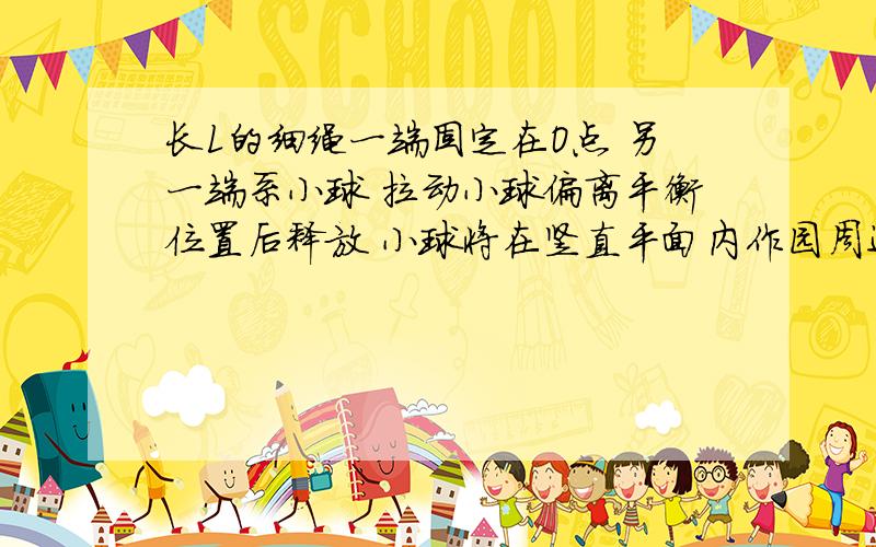 长L的细绳一端固定在O点 另一端系小球 拉动小球偏离平衡位置后释放 小球将在竖直平面内作园周运动 若细绳能承受的最大拉力为小球重力的两倍 要使小球经过最低点时细绳断裂 静止释放