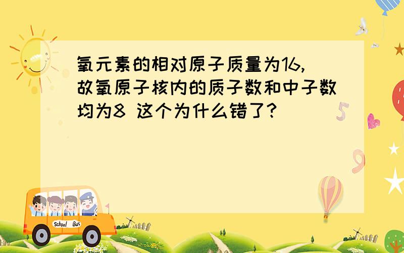 氧元素的相对原子质量为16,故氧原子核内的质子数和中子数均为8 这个为什么错了?