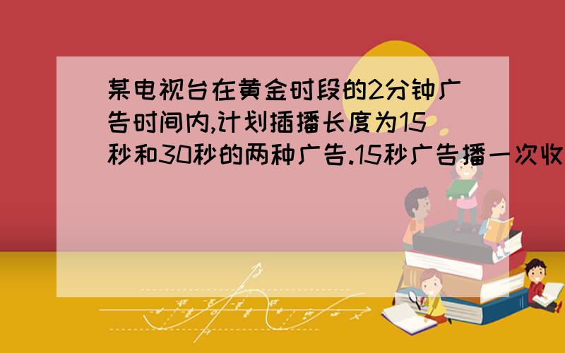 某电视台在黄金时段的2分钟广告时间内,计划插播长度为15秒和30秒的两种广告.15秒广告播一次收费0.8万元,30秒广告每播一次收费1.5万.若要求每种广告播放不少于2次,(1)那么两种广告的播放次