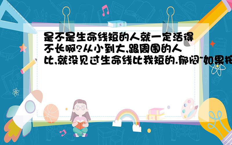 是不是生命线短的人就一定活得不长啊?从小到大,跟周围的人比,就没见过生命线比我短的.郁闷~如果按最长的生命线来看的话,我的只有它的一半.感觉不舒服啊!