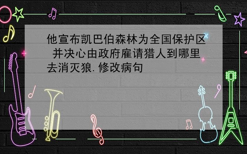 他宣布凯巴伯森林为全国保护区 并决心由政府雇请猎人到哪里去消灭狼.修改病句