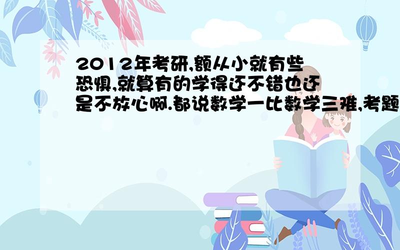 2012年考研,额从小就有些恐惧,就算有的学得还不错也还是不放心啊.都说数学一比数学三难,考题中它俩各自偏重什么?数三偏计算?大题的思考程度是不是数一更深?