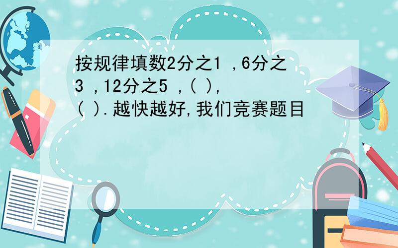 按规律填数2分之1 ,6分之3 ,12分之5 ,( ),( ).越快越好,我们竞赛题目