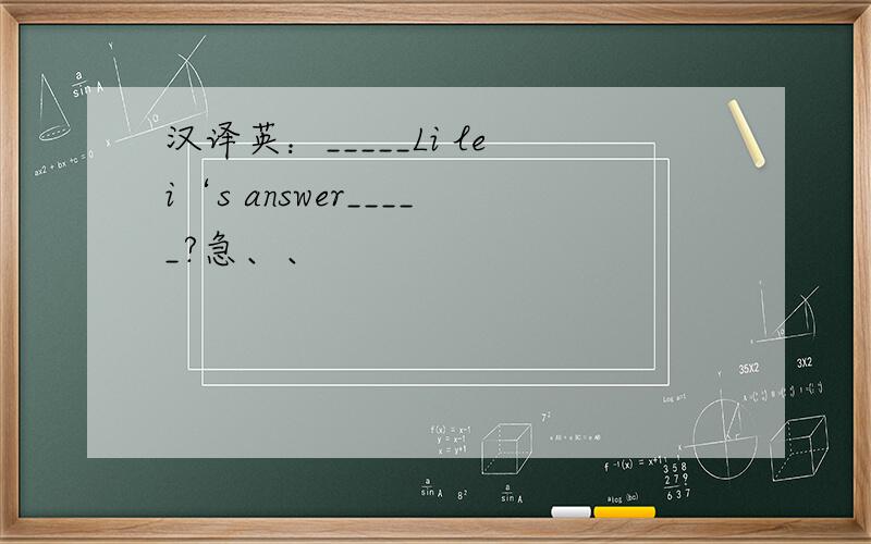 汉译英：_____Li lei‘s answer_____?急、、