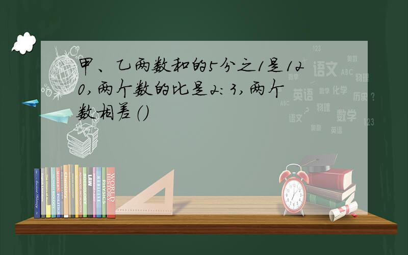 甲、乙两数和的5分之1是120,两个数的比是2：3,两个数相差（）