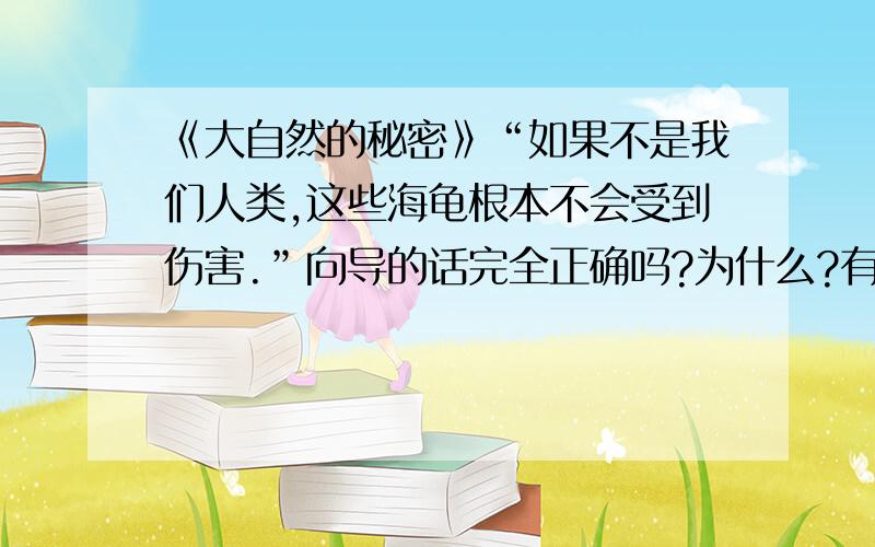 《大自然的秘密》“如果不是我们人类,这些海龟根本不会受到伤害.”向导的话完全正确吗?为什么?有理论性