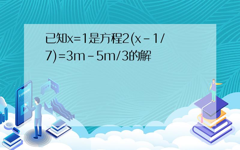 已知x=1是方程2(x-1/7)=3m-5m/3的解