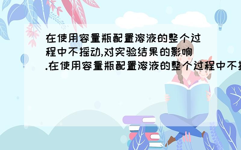 在使用容量瓶配置溶液的整个过程中不摇动,对实验结果的影响.在使用容量瓶配置溶液的整个过程中不摇动,会使实验结果怎样?答案说体积减小,所以浓度偏大?