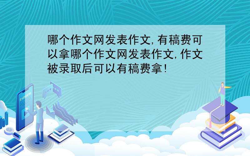 哪个作文网发表作文,有稿费可以拿哪个作文网发表作文,作文被录取后可以有稿费拿!