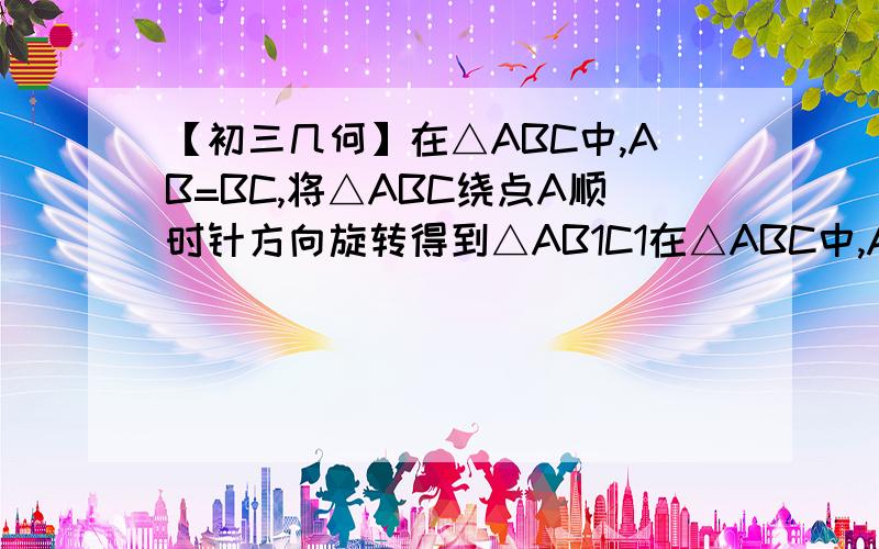 【初三几何】在△ABC中,AB=BC,将△ABC绕点A顺时针方向旋转得到△AB1C1在△ABC中,AB=BC,将△ABC绕点A沿顺时针方向旋转得到△AB1C1,使点C1落在直线BC上（点C1与点C不重合）．    （1）如图23-1-10①,当