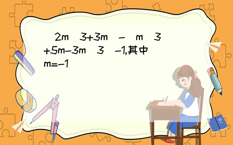 (2m^3+3m)-(m^3+5m-3m^3)-1,其中m=-1