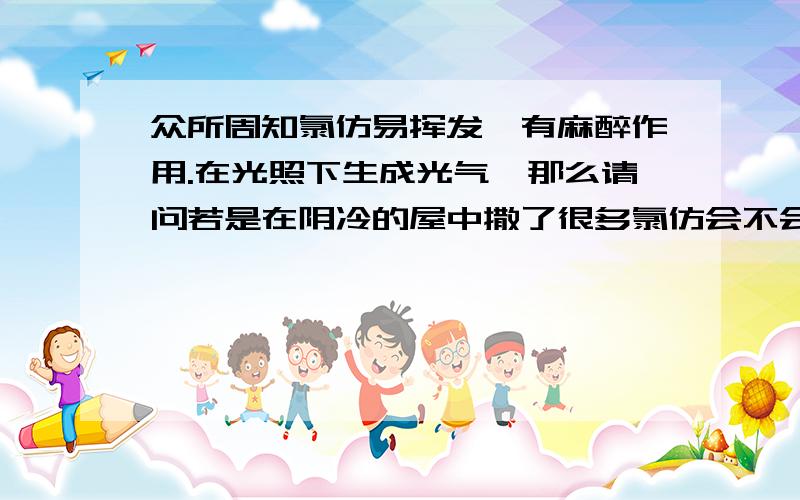 众所周知氯仿易挥发,有麻醉作用.在光照下生成光气,那么请问若是在阴冷的屋中撒了很多氯仿会不会麻醉人?