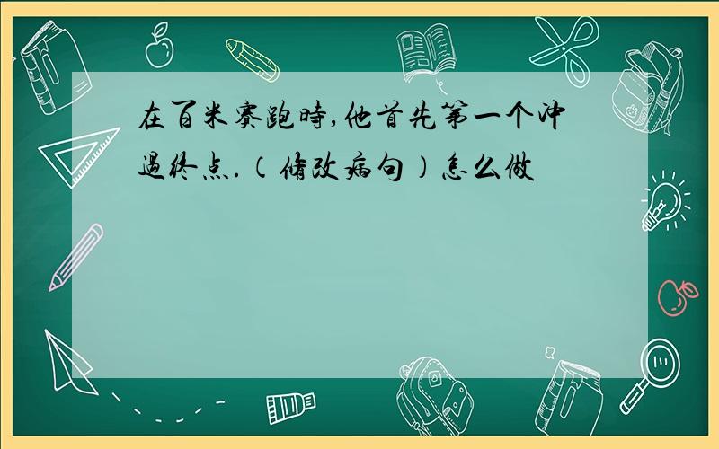 在百米赛跑时,他首先第一个冲过终点.（修改病句）怎么做