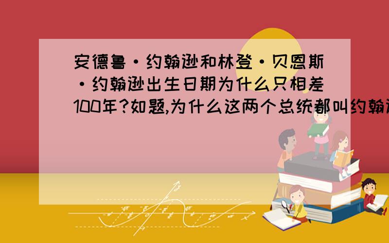 安德鲁·约翰逊和林登·贝恩斯·约翰逊出生日期为什么只相差100年?如题,为什么这两个总统都叫约翰逊,并且出生日期为什么只相差100年,而且前任总统都是遭刺身亡?