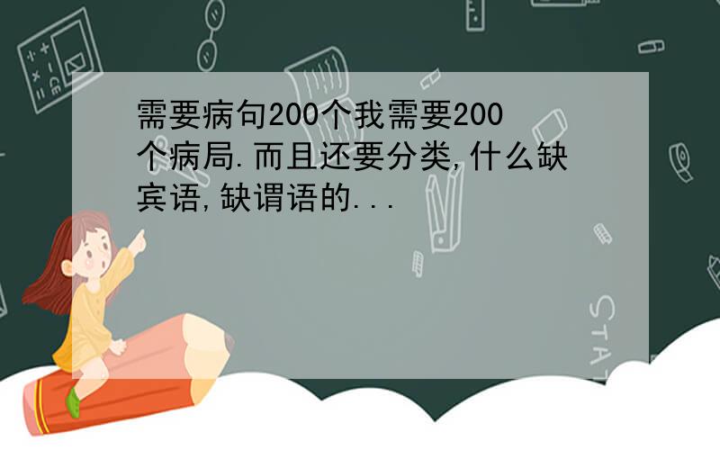 需要病句200个我需要200个病局.而且还要分类,什么缺宾语,缺谓语的...