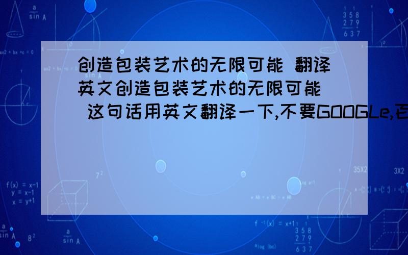 创造包装艺术的无限可能 翻译英文创造包装艺术的无限可能  这句话用英文翻译一下,不要GOOGLe,百度,有道等在线翻译工具翻译的,比较生硬,来个翻译优美的点,好的我会追加分数,先谢谢啦