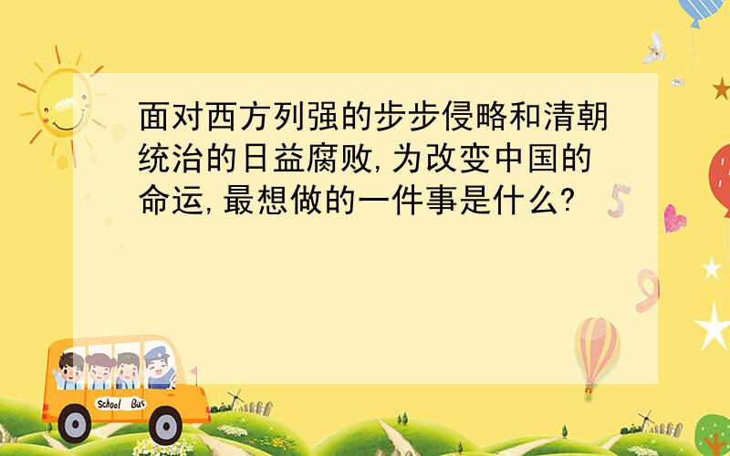 面对西方列强的步步侵略和清朝统治的日益腐败,为改变中国的命运,最想做的一件事是什么?