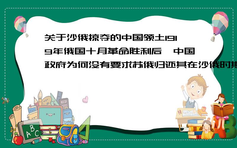 关于沙俄掠夺的中国领土1919年俄国十月革命胜利后,中国政府为何没有要求苏俄归还其在沙俄时期侵占的中国领土