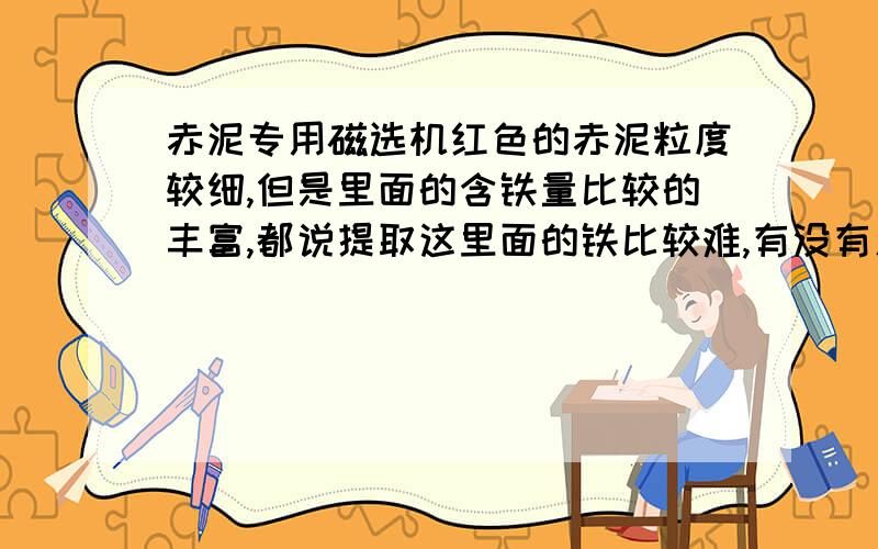 赤泥专用磁选机红色的赤泥粒度较细,但是里面的含铁量比较的丰富,都说提取这里面的铁比较难,有没有人有好办法呢?