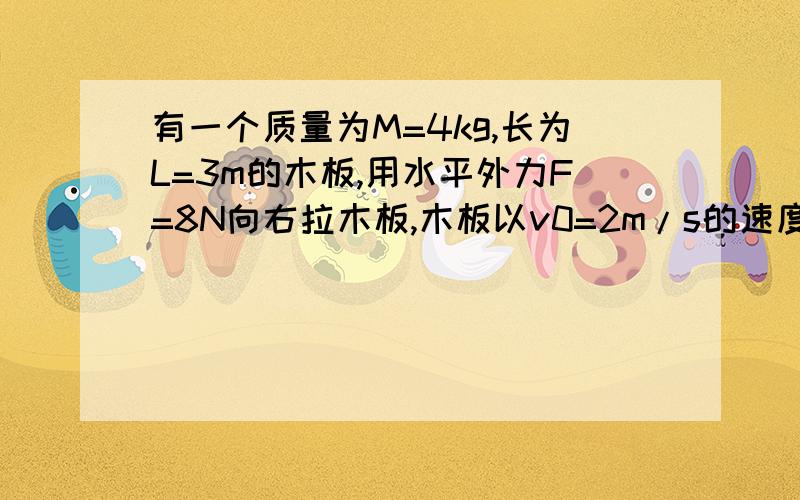 有一个质量为M=4kg,长为L=3m的木板,用水平外力F=8N向右拉木板,木板以v0=2m/s的速度在地面上…有一个质量为M=4kg,长为L=3m的木板,用水平外力F=8N向右拉木板,木板以v0=2m/s的速度在地面上匀速运动.