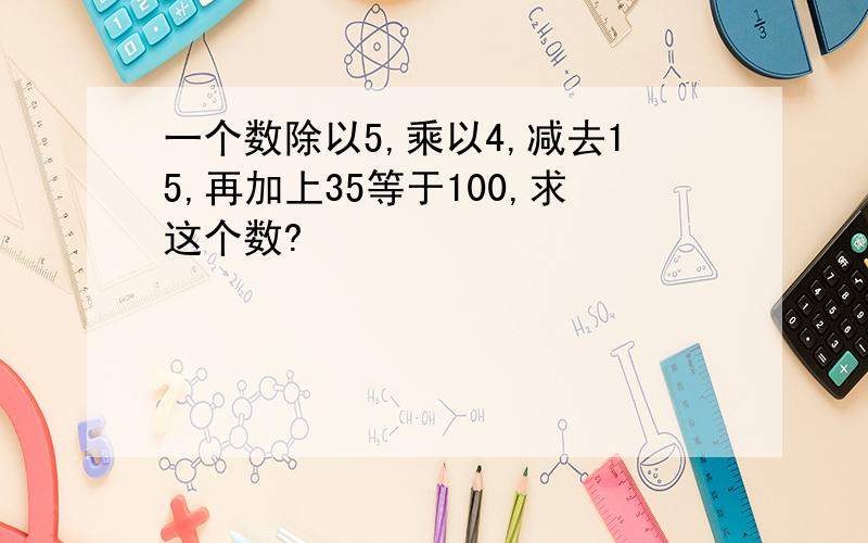 一个数除以5,乘以4,减去15,再加上35等于100,求这个数?