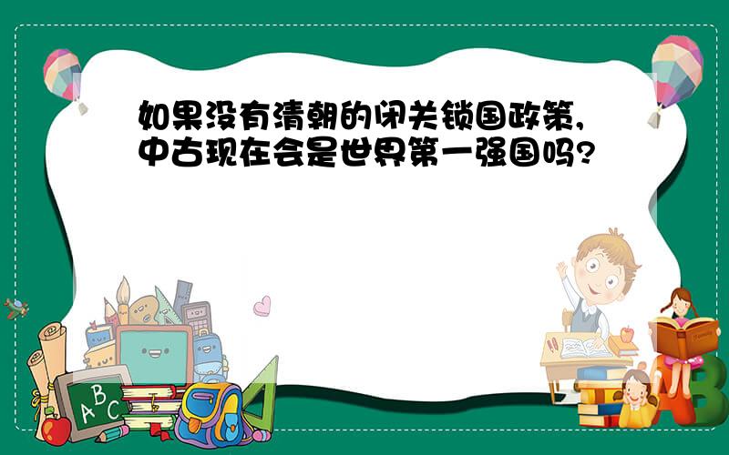 如果没有清朝的闭关锁国政策,中古现在会是世界第一强国吗?