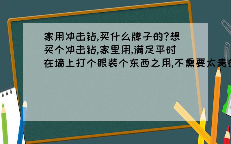 家用冲击钻,买什么牌子的?想买个冲击钻,家里用,满足平时在墙上打个眼装个东西之用,不需要太贵的.国产的有什么好牌子的么?另外,功率多大就够用了.