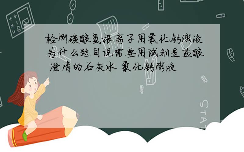 检测碳酸氢根离子用氯化钙溶液为什么题目说需要用试剂是盐酸 澄清的石灰水 氯化钙溶液