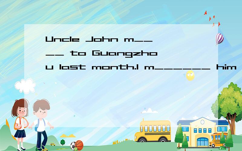 Uncle John m____ to Guangzhou last month.l m______ him very much填空