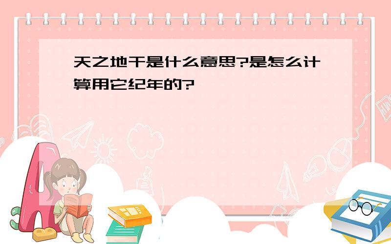 天之地干是什么意思?是怎么计算用它纪年的?