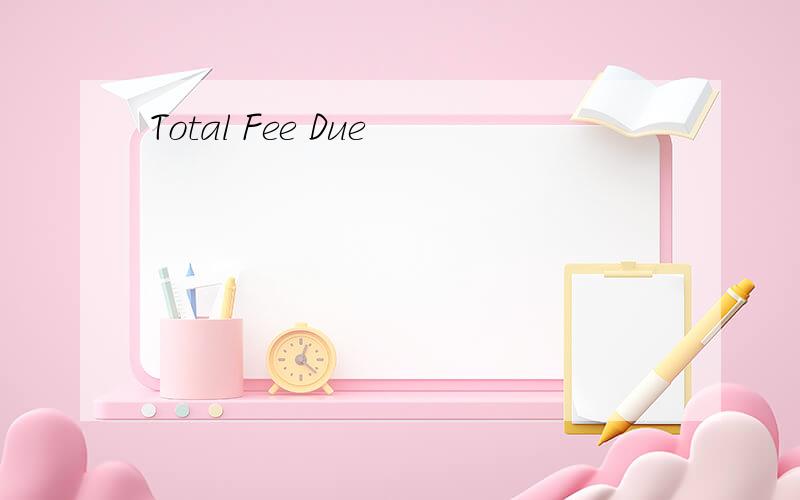 Total Fee Due