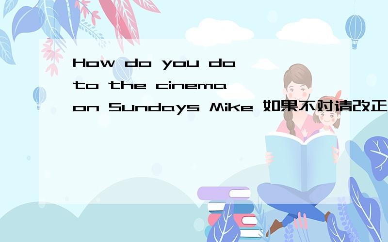 How do you do to the cinema on Sundays Mike 如果不对请改正