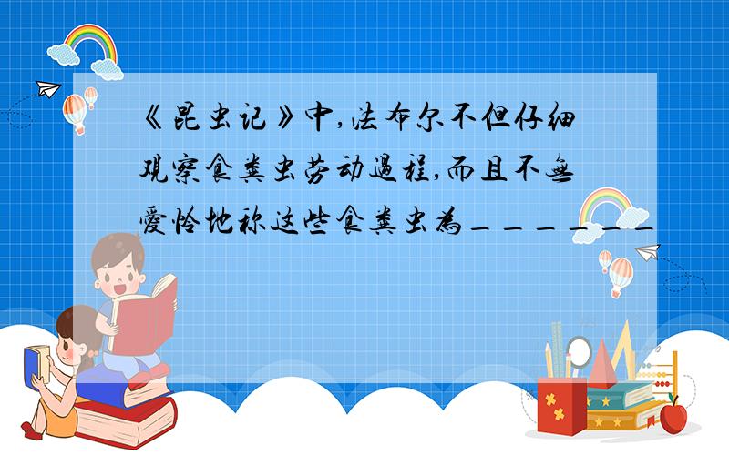 《昆虫记》中,法布尔不但仔细观察食粪虫劳动过程,而且不无爱怜地称这些食粪虫为______