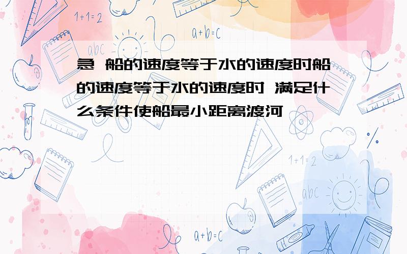 急 船的速度等于水的速度时船的速度等于水的速度时 满足什么条件使船最小距离渡河