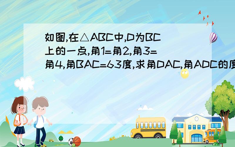 如图,在△ABC中,D为BC上的一点,角1=角2,角3=角4,角BAC=63度,求角DAC,角ADC的度数.