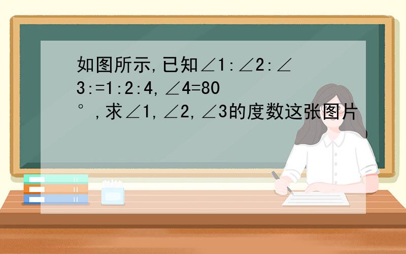 如图所示,已知∠1:∠2:∠3:=1:2:4,∠4=80°,求∠1,∠2,∠3的度数这张图片