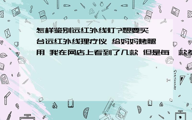 怎样鉴别远红外线灯?想要买一台远红外线理疗仪 给妈妈烤腿用 我在网店上看到了几款 但是每一款差别都很多 价格也是差别很大