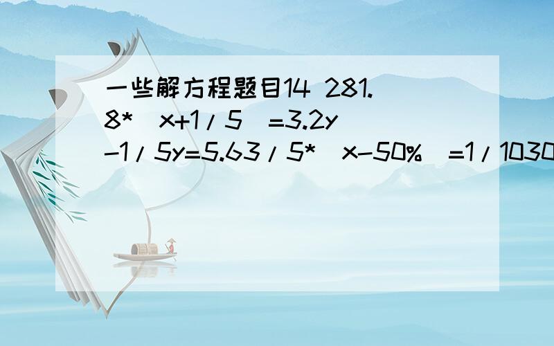 一些解方程题目14 281.8*(x+1/5）=3.2y-1/5y=5.63/5*(x-50%）=1/1030%x-3/5=12/54*（x-0.5)=4/51/4*(x-0.75)=13/1620%x=3/5-x快来答题啊,先答先得分啊!